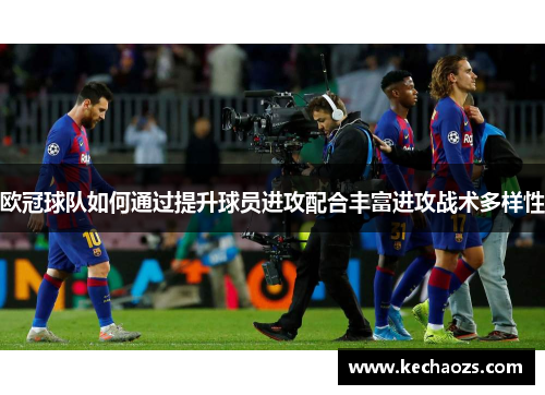 欧冠球队如何通过提升球员进攻配合丰富进攻战术多样性