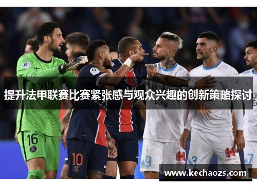 提升法甲联赛比赛紧张感与观众兴趣的创新策略探讨