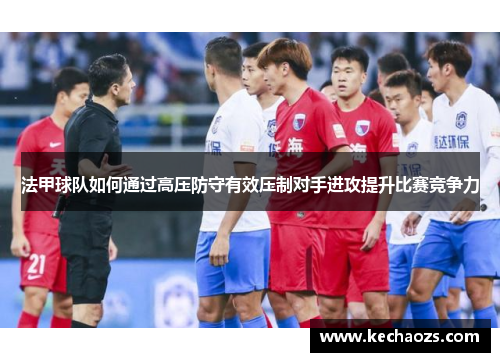 法甲球队如何通过高压防守有效压制对手进攻提升比赛竞争力
