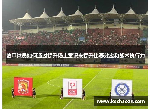 法甲球员如何通过提升场上意识来提升比赛效率和战术执行力