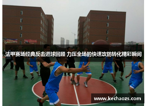 法甲赛场经典反击进球回顾 力压全场的快速攻防转化精彩瞬间